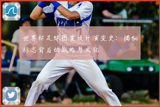 世界杯足球图案设计演变史：揭秘标志背后的战略与文化