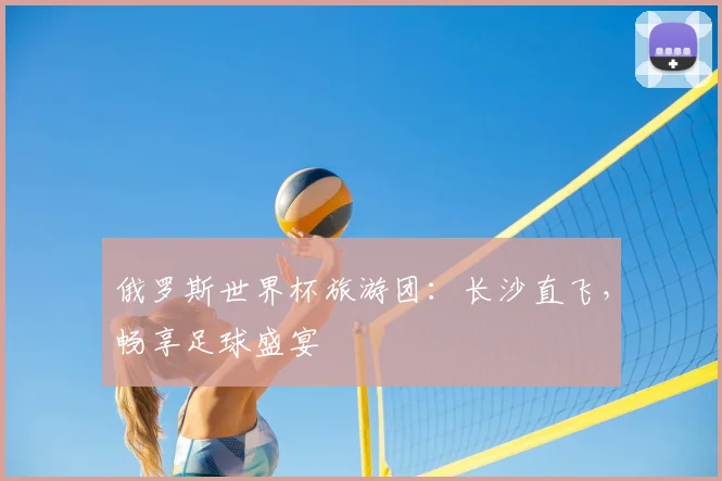 俄罗斯世界杯旅游团：长沙直飞，畅享足球盛宴