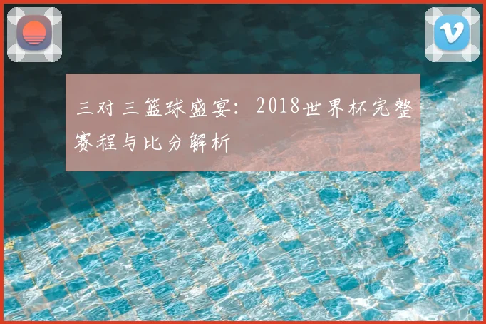 三对三篮球盛宴：2018世界杯完整赛程与比分解析