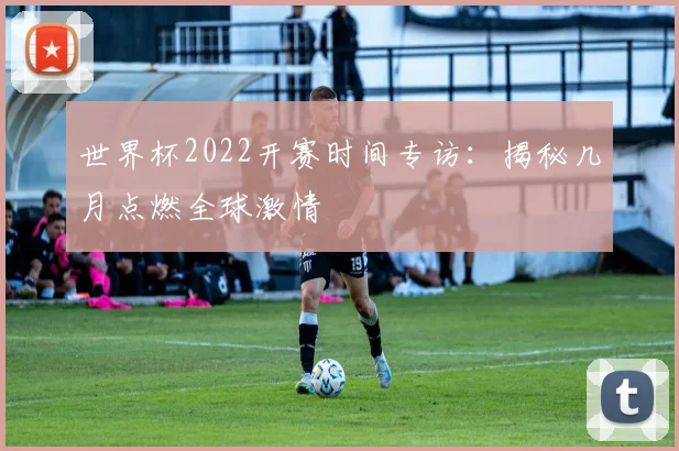 世界杯2022开赛时间专访：揭秘几月点燃全球激情