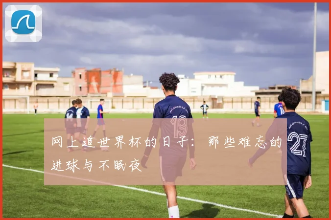 网上追世界杯的日子：那些难忘的进球与不眠夜