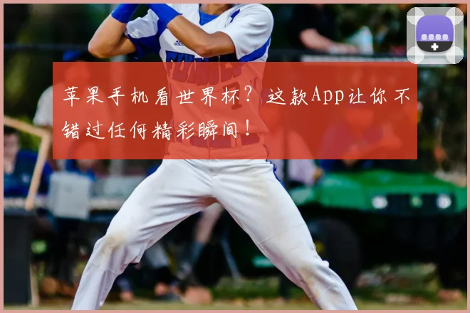 苹果手机看世界杯?这款App让你不错过任何精彩瞬间!