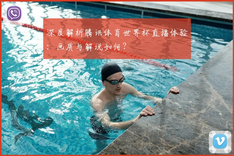 深度解析腾讯体育世界杯直播体验：画质与解说如何？