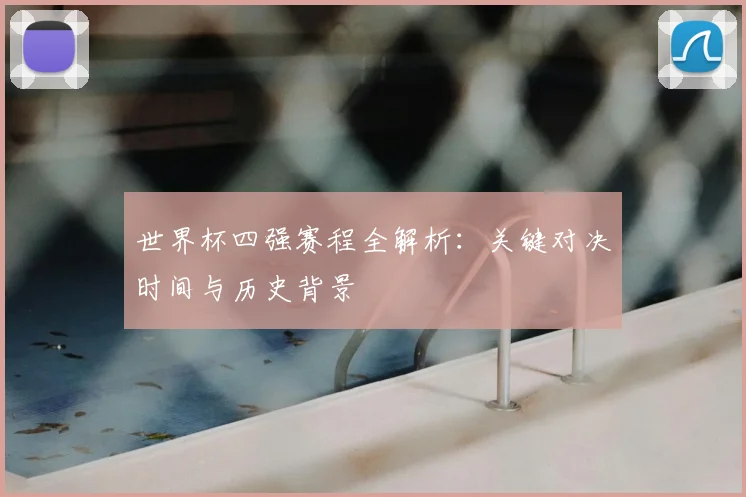 世界杯四强赛程全解析：关键对决时间与历史背景