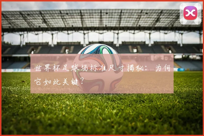 世界杯足球场标准尺寸揭秘：为何它如此关键？
