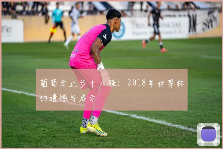 葡萄牙止步十六强：2018年世界杯的遗憾与启示