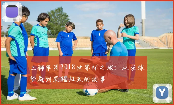 三狮军团2018世界杯之旅：从点球梦魇到荣耀归来的故事