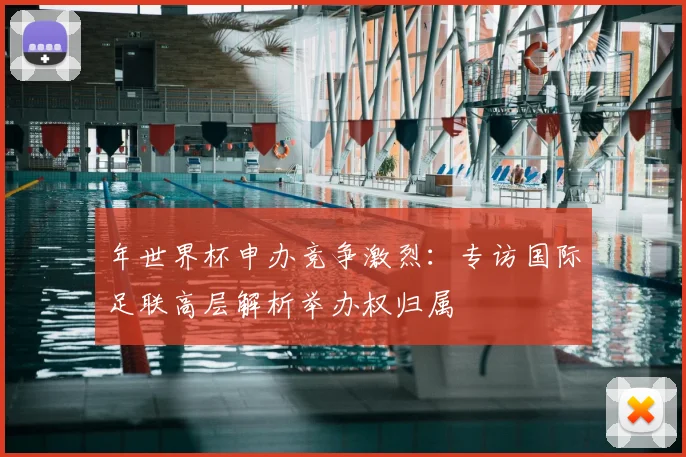 年世界杯申办竞争激烈：专访国际足联高层解析举办权归属