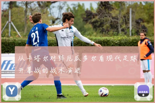 从卡塔尔对阵厄瓜多尔看现代足球开幕战的战术演进