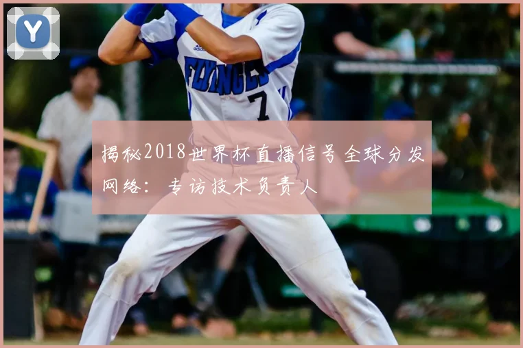 揭秘2018世界杯直播信号全球分发网络:专访技术负责人