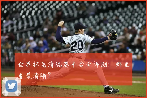 世界杯高清观赛平台全评测：哪里看最清晰？