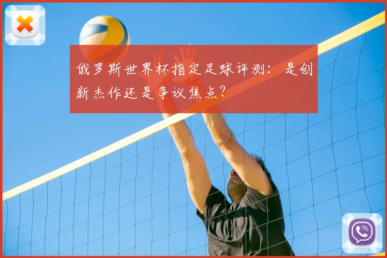 俄罗斯世界杯指定足球评测：是创新杰作还是争议焦点？