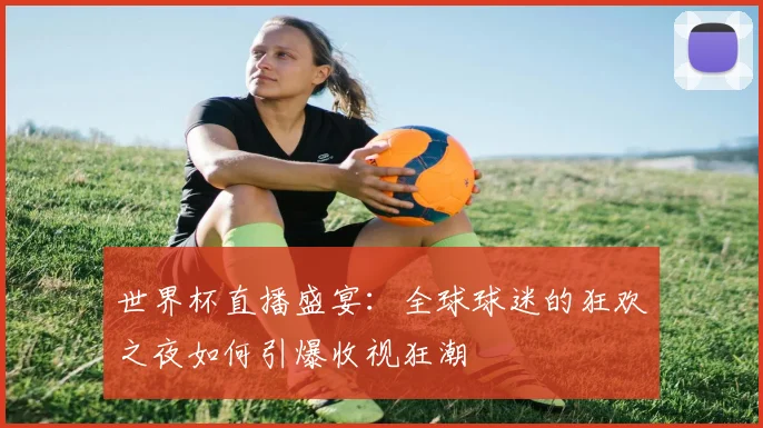 世界杯直播盛宴:全球球迷的狂欢之夜如何引爆收视狂潮