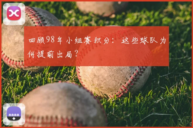 回顾98年小组赛积分：这些球队为何提前出局？