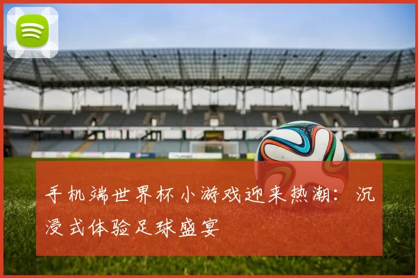 手机端世界杯小游戏迎来热潮：沉浸式体验足球盛宴