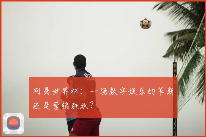 网易世界杯：一场数字娱乐的革新还是营销狂欢？