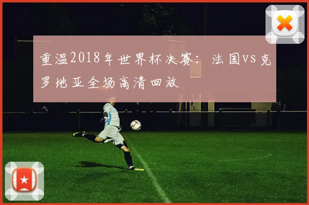 重温2018年世界杯决赛：法国vs克罗地亚全场高清回放