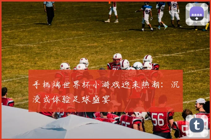 手机端世界杯小游戏迎来热潮：沉浸式体验足球盛宴