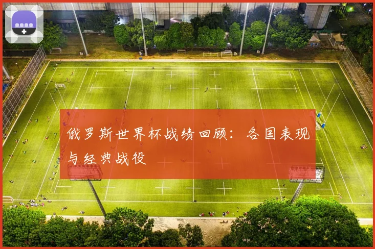 俄罗斯世界杯战绩回顾：各国表现与经典战役
