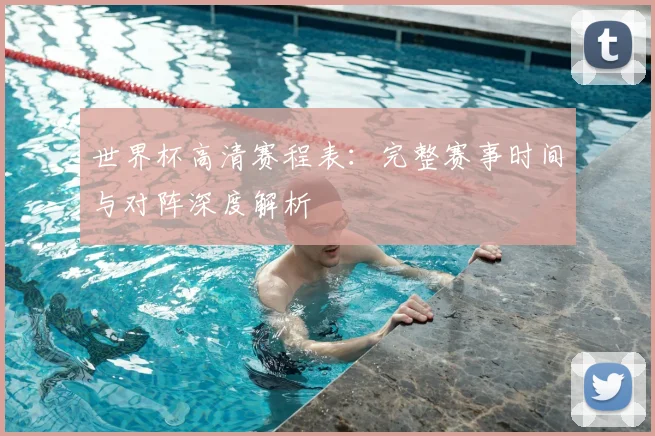 世界杯高清赛程表：完整赛事时间与对阵深度解析