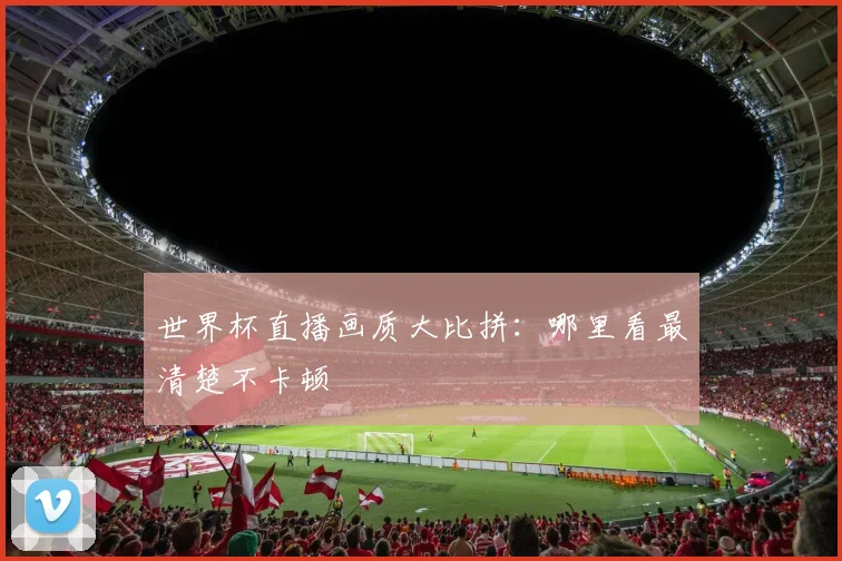 世界杯直播画质大比拼：哪里看最清楚不卡顿