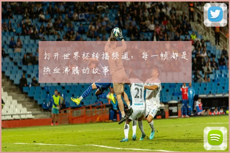 打开世界杯转播频道，每一帧都是热血沸腾的故事