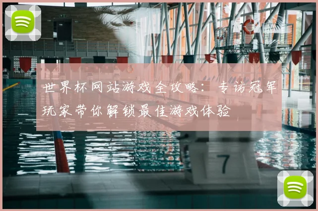 世界杯网站游戏全攻略:专访冠军玩家带你解锁最佳游戏体验