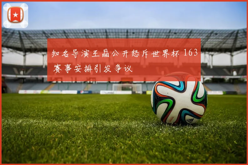 知名导演王晶公开怒斥世界杯 163 赛事安排引发争议