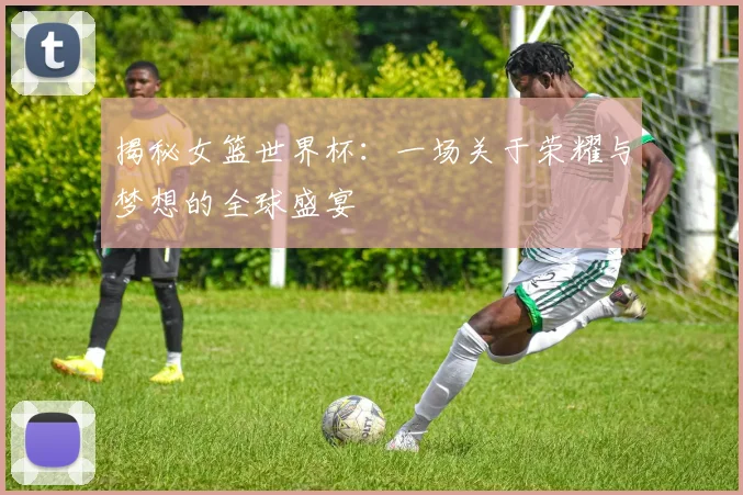 揭秘女篮世界杯：一场关于荣耀与梦想的全球盛宴