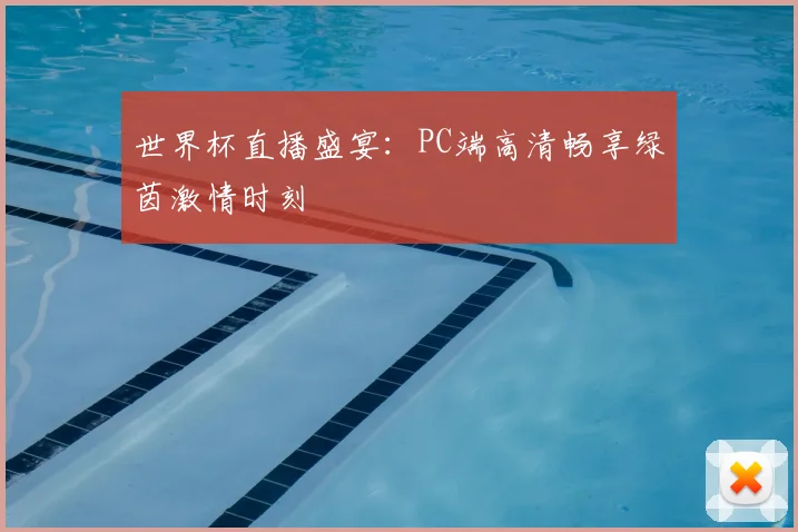 世界杯直播盛宴:PC端高清畅享绿茵激情时刻