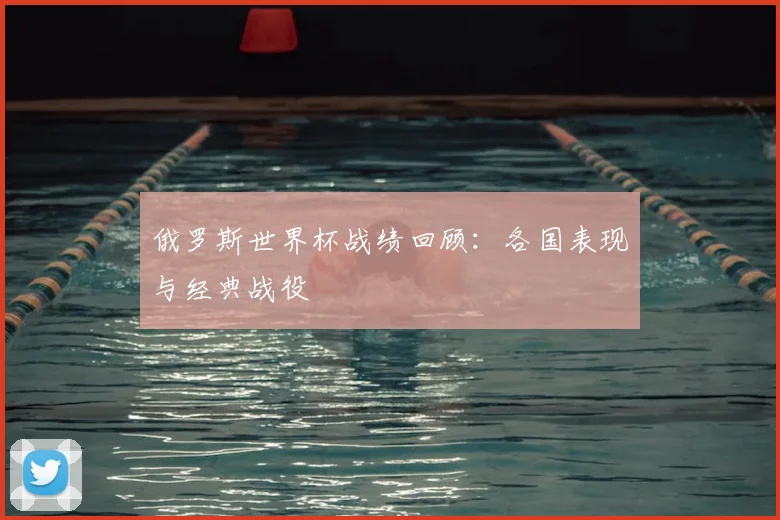 俄罗斯世界杯战绩回顾：各国表现与经典战役