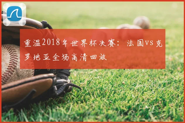 重温2018年世界杯决赛：法国vs克罗地亚全场高清回放