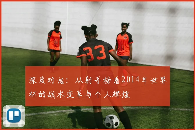 深度对话：从射手榜看2014年世界杯的战术变革与个人辉煌