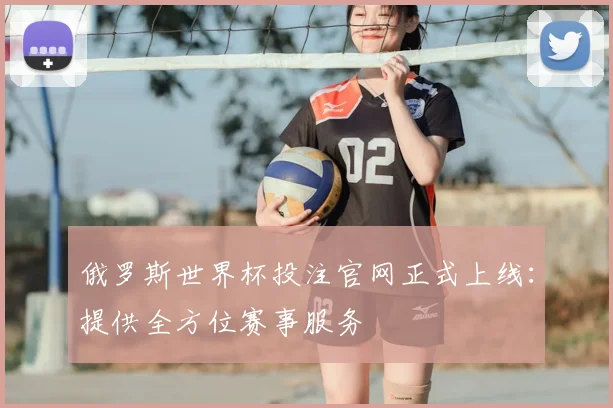 俄罗斯世界杯投注官网正式上线：提供全方位赛事服务