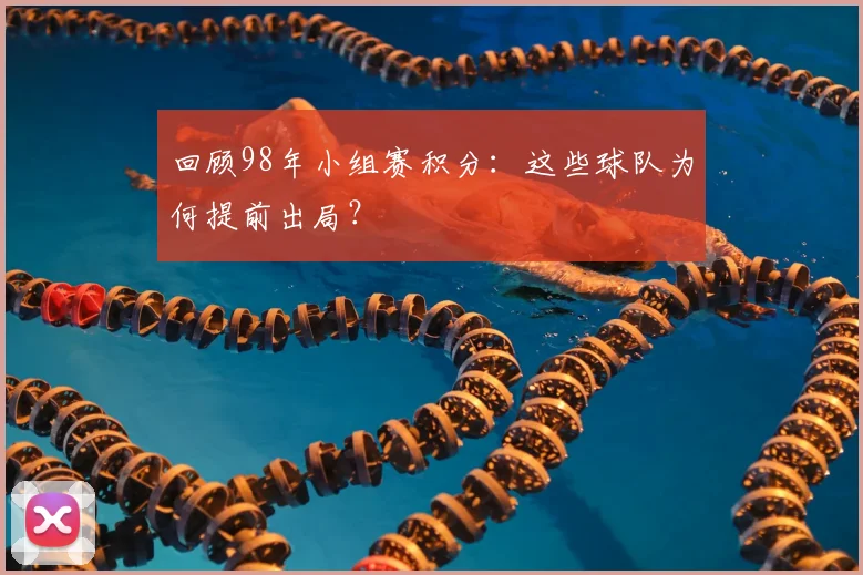 回顾98年小组赛积分：这些球队为何提前出局？