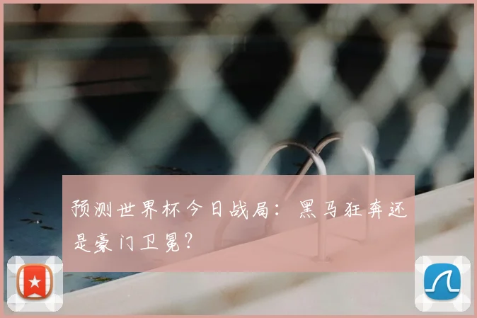 预测世界杯今日战局：黑马狂奔还是豪门卫冕？