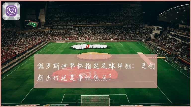 俄罗斯世界杯指定足球评测：是创新杰作还是争议焦点？