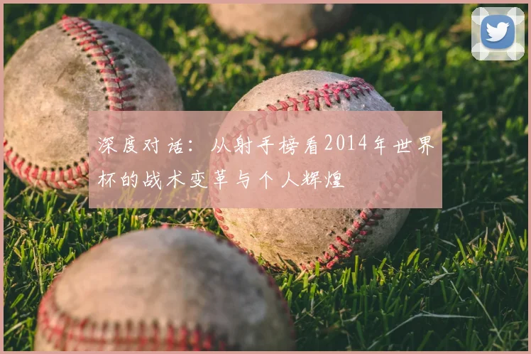 深度对话:从射手榜看2014年世界杯的战术变革与个人辉煌