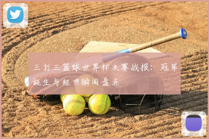 三打三篮球世界杯决赛战报：冠军诞生与经典瞬间盘点