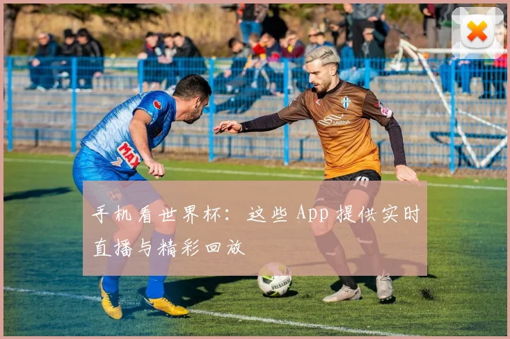 手机看世界杯：这些 App 提供实时直播与精彩回放