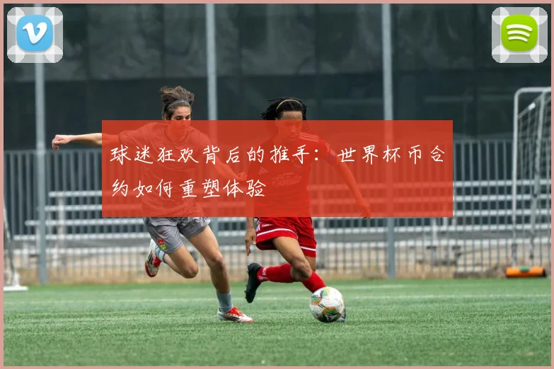 球迷狂欢背后的推手：世界杯币合约如何重塑体验