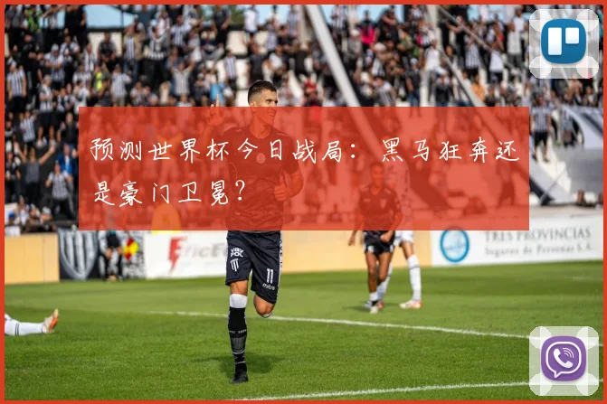预测世界杯今日战局：黑马狂奔还是豪门卫冕？