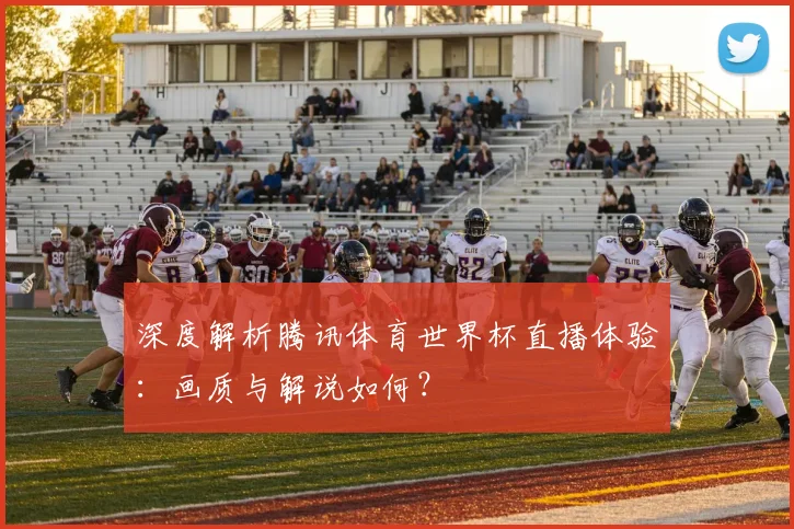 深度解析腾讯体育世界杯直播体验：画质与解说如何？
