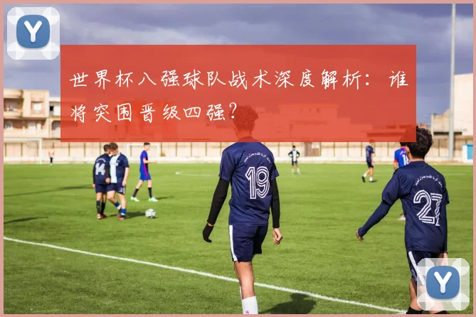 世界杯八强球队战术深度解析：谁将突围晋级四强？