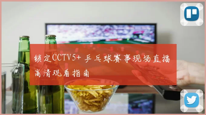 锁定CCTV5+ 乒乓球赛事现场直播 高清观看指南