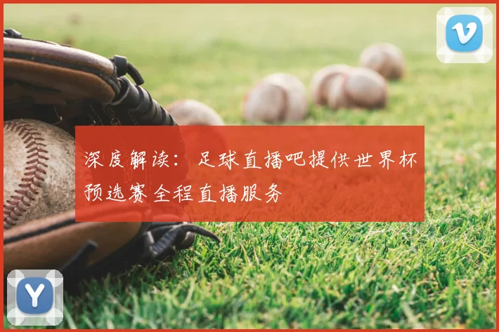 深度解读：足球直播吧提供世界杯预选赛全程直播服务