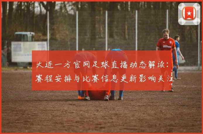 大连一方官网足球直播动态解读：赛程安排与比赛信息更新影响关注
