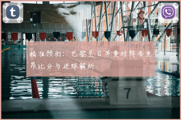 精准预测:巴黎圣日耳曼对阵洛里昂比分与进球解析