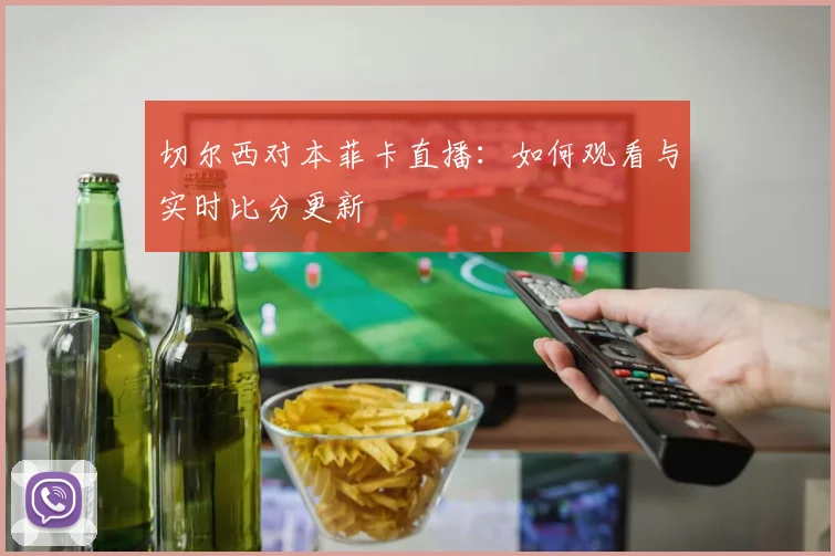 切尔西对本菲卡直播：如何观看与实时比分更新