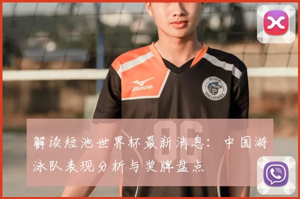 解读短池世界杯最新消息：中国游泳队表现分析与奖牌盘点